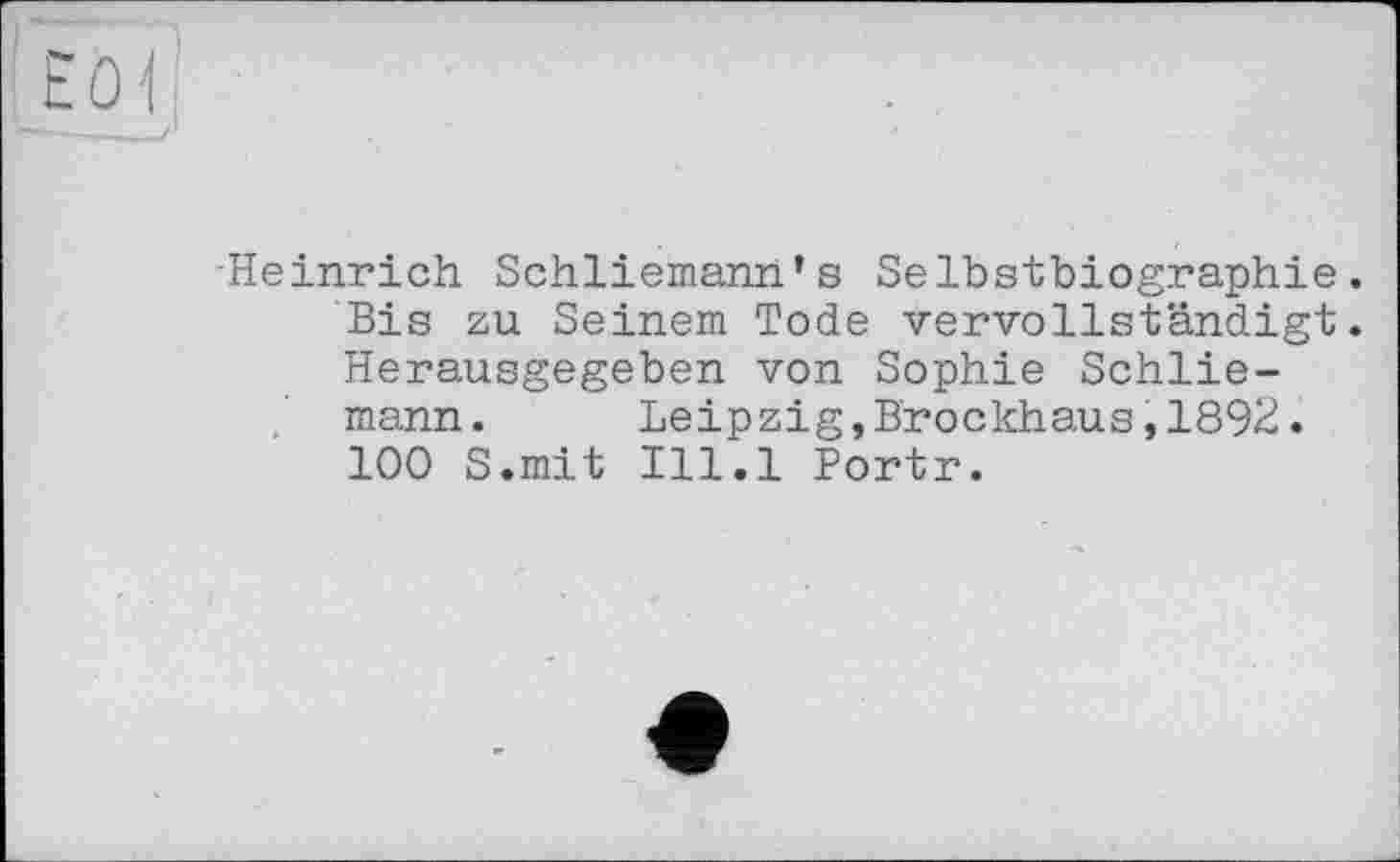 ﻿-Heinrich Schliemann’s Selbstbiographie. Bis zu Seinem Tode vervollständigt. Herausgegeben von Sophie Schliemann. Leipzig,Brockhaus,1892. 100 S.mit 111.1 Portr.